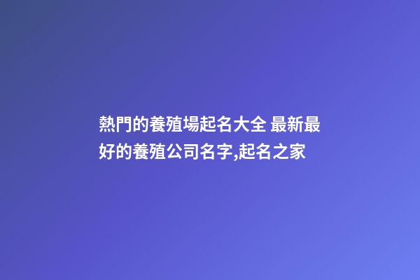 熱門的養殖場起名大全 最新最好的養殖公司名字,起名之家-第1張-公司起名-玄機派